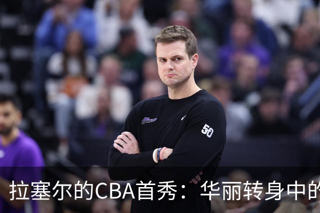拉塞尔的CBA首秀：华丽转身中的小踉跄